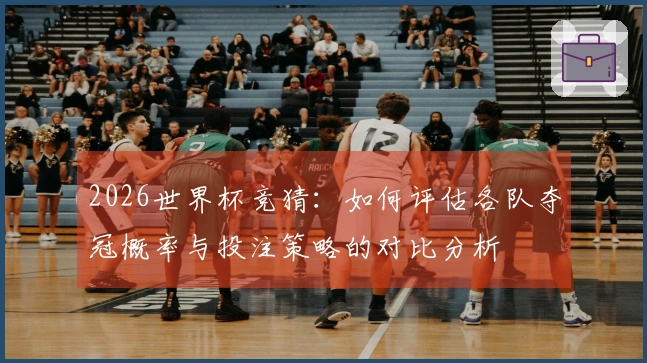 2026世界杯竞猜：如何评估各队夺冠概率与投注策略的对比分析