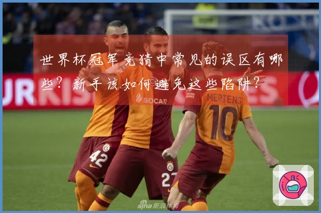 世界杯冠军竞猜中常见的误区有哪些？新手该如何避免这些陷阱？
