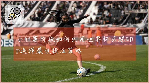 小组赛阶段如何利用世界杯买球app选择最佳投注策略