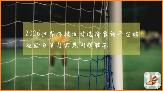 2026世界杯投注时选择靠谱平台的经验分享与常见问题解答