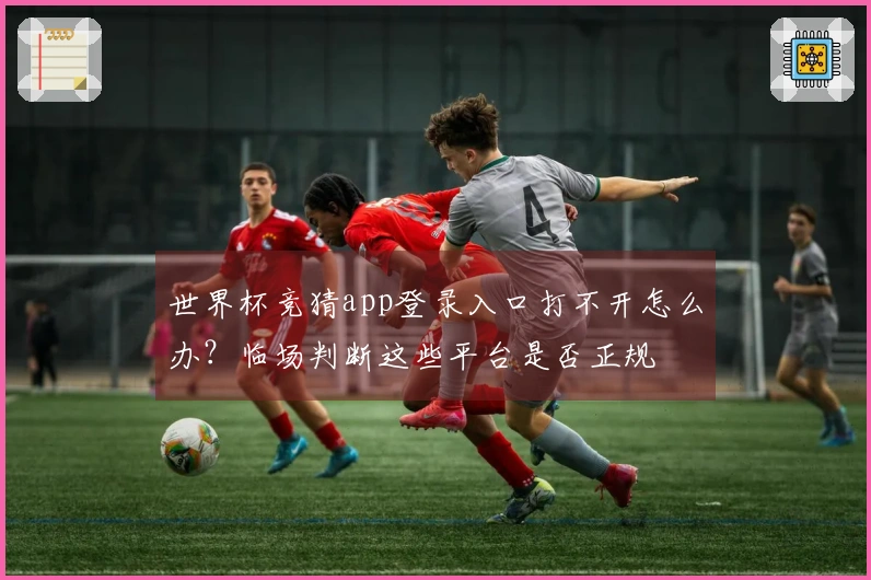 世界杯竞猜app登录入口打不开怎么办？临场判断这些平台是否正规