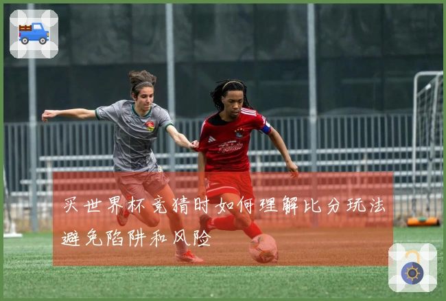买世界杯竞猜时如何理解比分玩法避免陷阱和风险