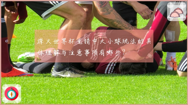 烽火世界杯竞猜中大小球玩法的具体理解与注意事项有哪些？