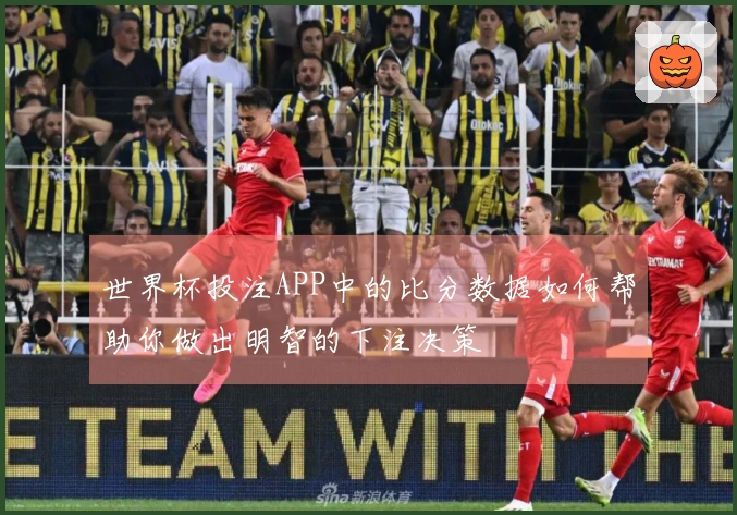世界杯投注APP中的比分数据如何帮助你做出明智的下注决策