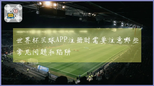 世界杯买球APP注册时需要注意哪些常见问题和陷阱