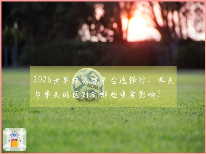 2026世界杯买球平台选择时，单关与串关的区别有哪些重要影响？
