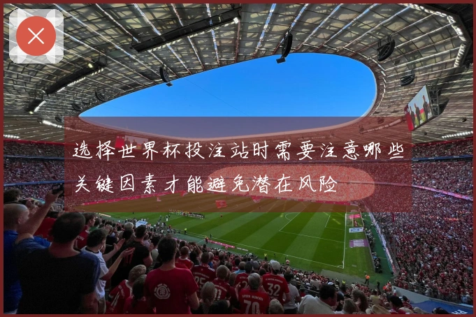 选择世界杯投注站时需要注意哪些关键因素才能避免潜在风险
