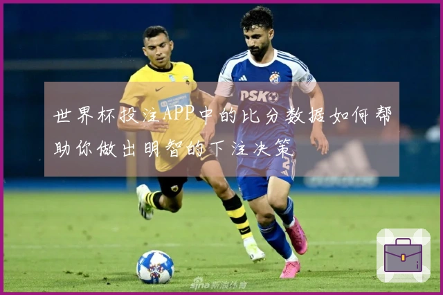 世界杯投注APP中的比分数据如何帮助你做出明智的下注决策