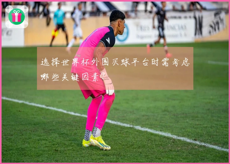 选择世界杯外围买球平台时需考虑哪些关键因素？