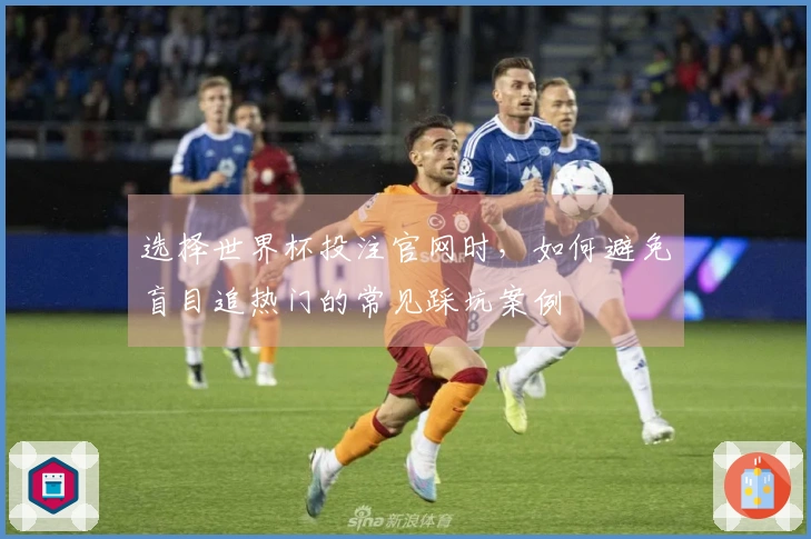 选择世界杯投注官网时，如何避免盲目追热门的常见踩坑案例