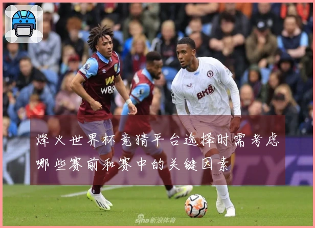 烽火世界杯竞猜平台选择时需考虑哪些赛前和赛中的关键因素