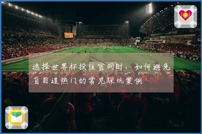 选择世界杯投注官网时，如何避免盲目追热门的常见踩坑案例