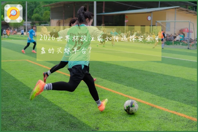 2026世界杯投注前如何选择安全可靠的买球平台？