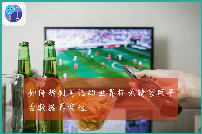如何辨别可信的世界杯竞猜官网平台数据真实性