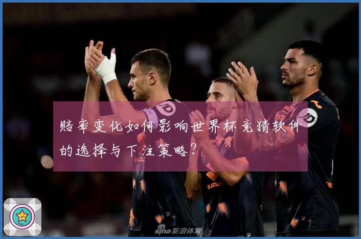 赔率变化如何影响世界杯竞猜软件的选择与下注策略？