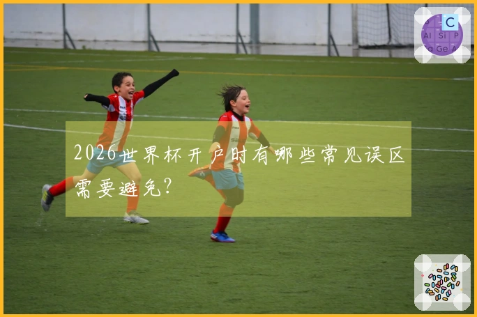 2026世界杯开户时有哪些常见误区需要避免？