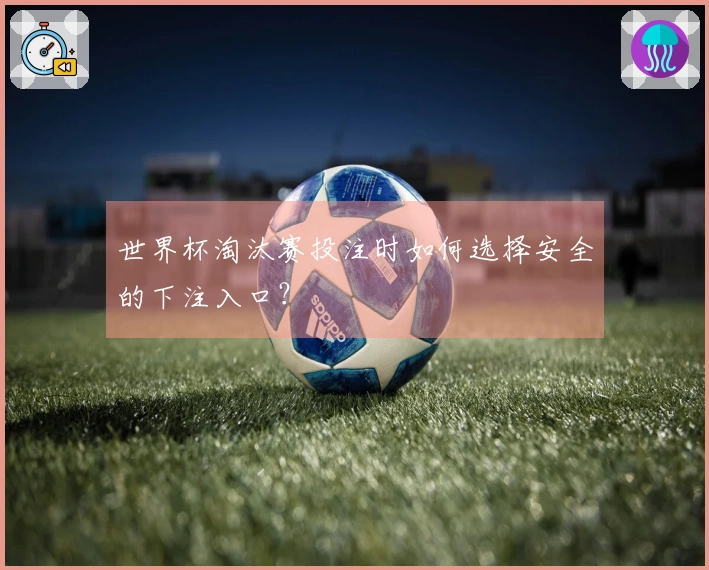 世界杯淘汰赛投注时如何选择安全的下注入口？