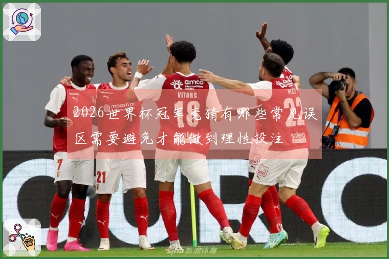 2026世界杯冠军竞猜有哪些常见误区需要避免才能做到理性投注