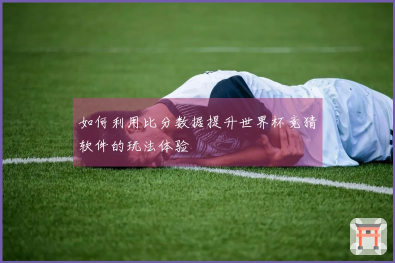 如何利用比分数据提升世界杯竞猜软件的玩法体验