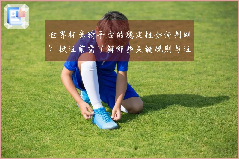 世界杯竞猜平台的稳定性如何判断？投注前需了解哪些关键规则与注意事项