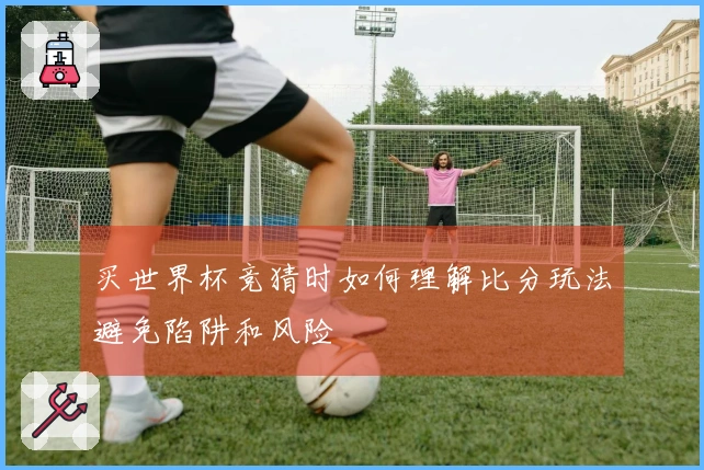 买世界杯竞猜时如何理解比分玩法避免陷阱和风险