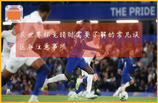 买世界杯竞猜时需要了解的常见误区和注意事项