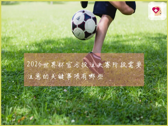 2026世界杯官方投注决赛阶段需要注意的关键事项有哪些