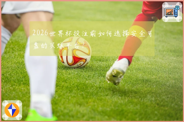 2026世界杯投注前如何选择安全可靠的买球平台？