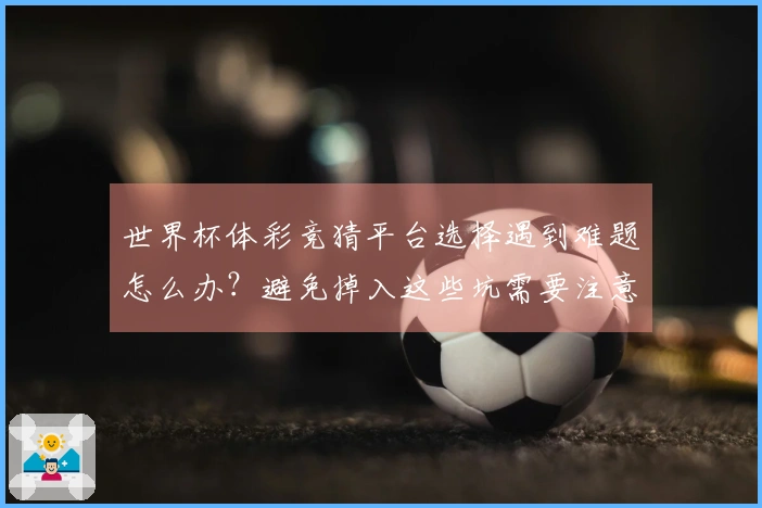世界杯体彩竞猜平台选择遇到难题怎么办？避免掉入这些坑需要注意的体彩规则细节