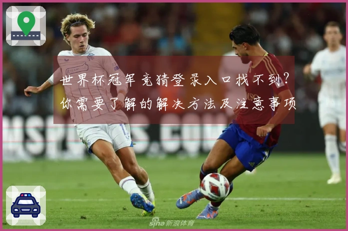 世界杯冠军竞猜登录入口找不到？你需要了解的解决方法及注意事项