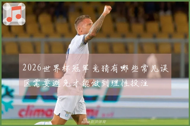 2026世界杯冠军竞猜有哪些常见误区需要避免才能做到理性投注