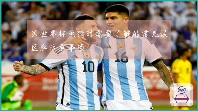 买世界杯竞猜时需要了解的常见误区和注意事项