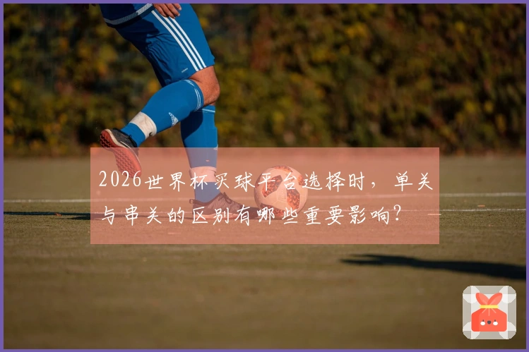 2026世界杯买球平台选择时，单关与串关的区别有哪些重要影响？